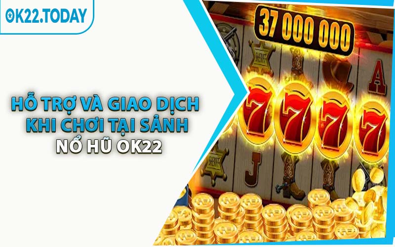 Hỗ Trợ Và Giao Dịch Khi Chơi Tại Sảnh Nổ Hũ OK22