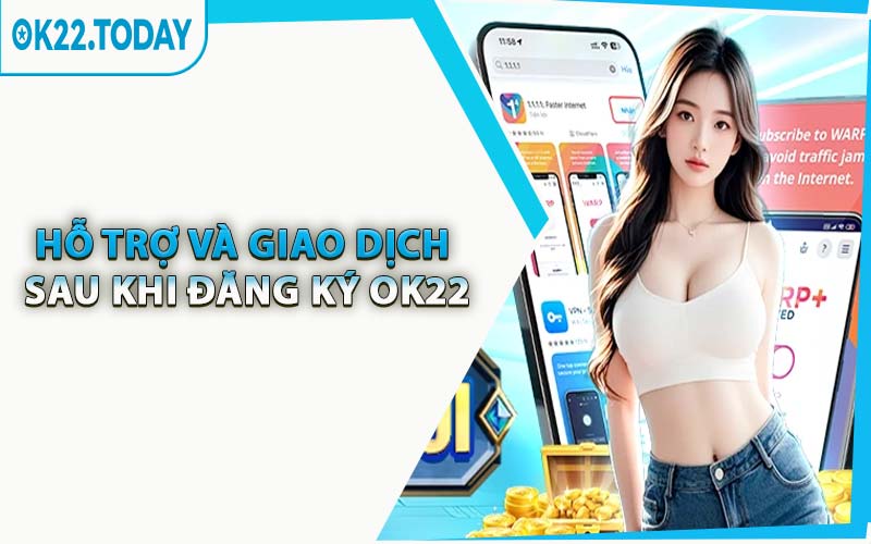 Hỗ Trợ Và Giao Dịch Sau Khi Đăng Ký OK22