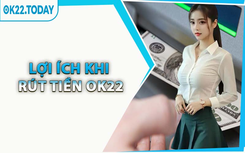 Lợi Ích Khi Rút Tiền OK22