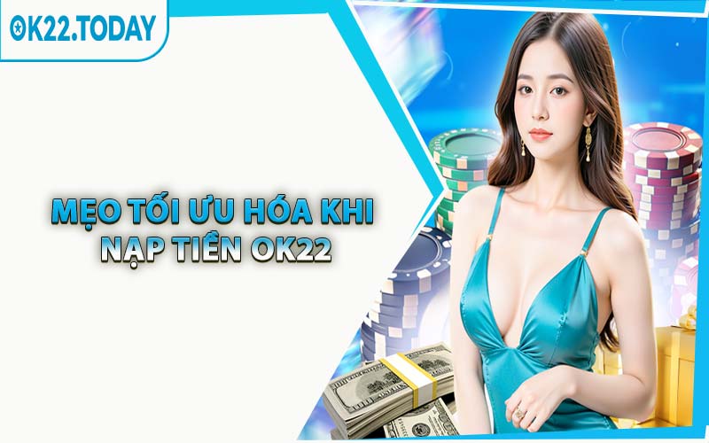 Mẹo Tối Ưu Hóa Khi Nạp Tiền OK22