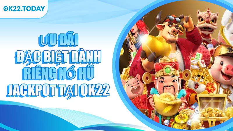 Ưu đãi đặc biệt dành riêng Nổ Hũ Jackpot tại OK22